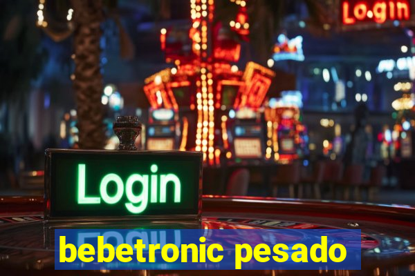 bebetronic pesado